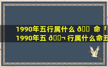 1990年五行属什么 🐠 命「1990年五 🐬 行属什么命五行缺什么」